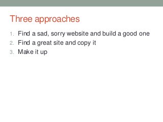 Three approaches
1. Find a sad, sorry website and build a good one

2. Find a great site and copy it
3. Make it up

 