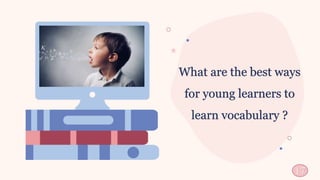 17
What are the best ways
for young learners to
learn vocabulary ?
 