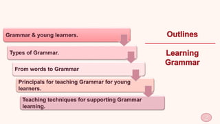 2
Grammar & young learners.
Types of Grammar.
From words to Grammar
Principals for teaching Grammar for young
learners.
Teaching techniques for supporting Grammar
learning.
 