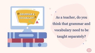 49
As a teacher, do you
think that grammar and
vocabulary need to be
taught separately?
 