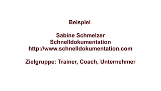Beispiel
Sabine Schmelzer
Schnelldokumentation
http://www.schnelldokumentation.com
Zielgruppe: Trainer, Coach, Unternehmer
 