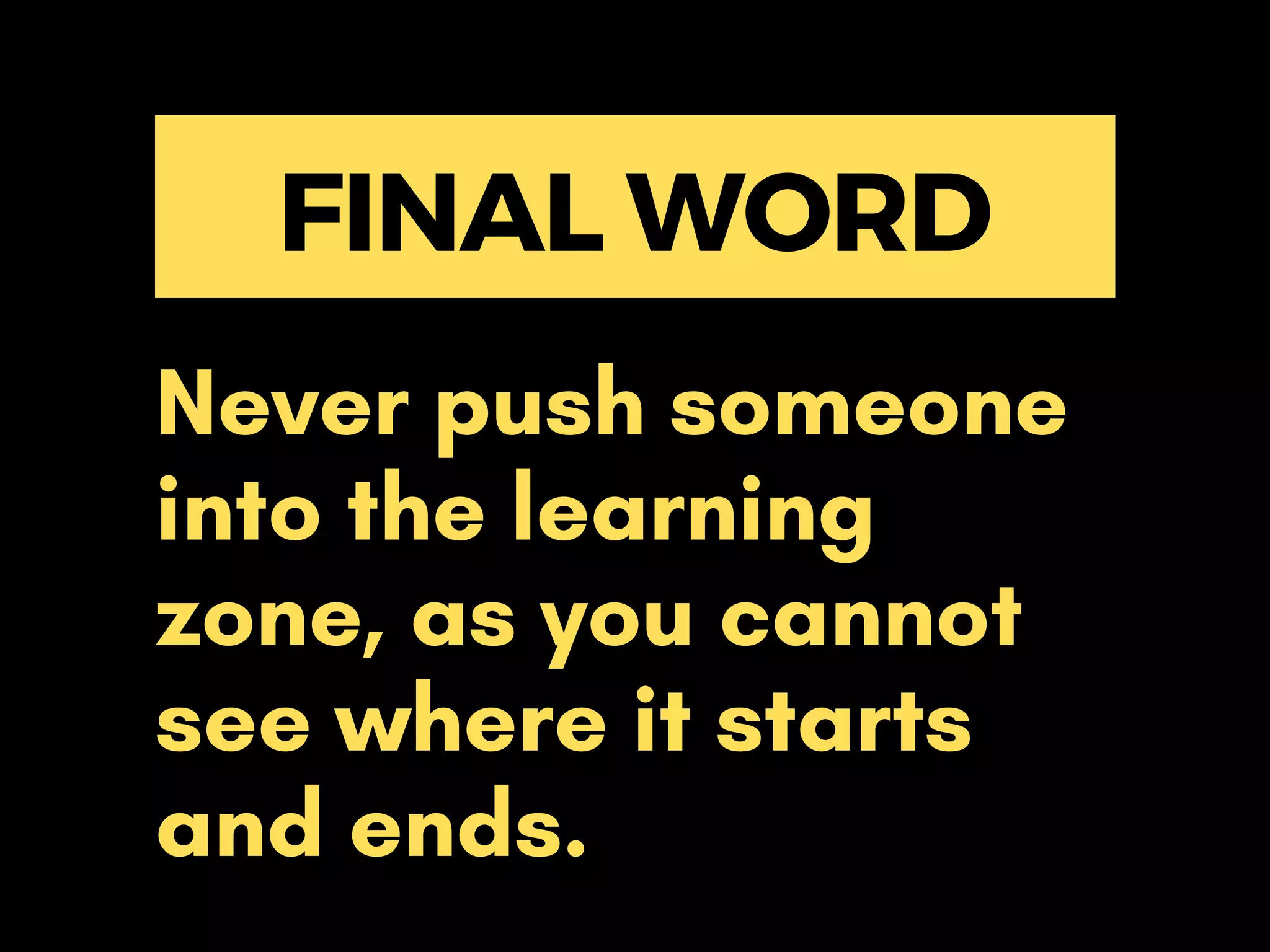 FINAL WORD
Never push someone
into the learning
zone, as you cannot
see where it starts
and ends.
 