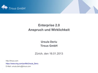 Enterprise 2.0
                                Anspruch und Wirklichkeit


                                                Ursula Deriu
                                                Tirsus GmbH

                                        Zürich, den 16.01.2013

    http://tirsus.com
    https://www.xing.com/profile/Ursula_Deriu
    E-Mail: ursula.deriu@tirsus.com
.
 