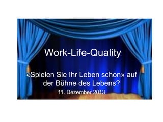 Work-Life-Quality
«Spielen Sie Ihr Leben schon» auf
der Bühne des Lebens?
11. Dezember 2013

 