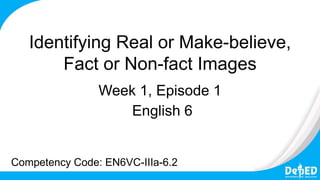 Identifying Real or Make-believe,
Fact or Non-fact Images
Week 1, Episode 1
English 6
Competency Code: EN6VC-IIIa-6.2
 