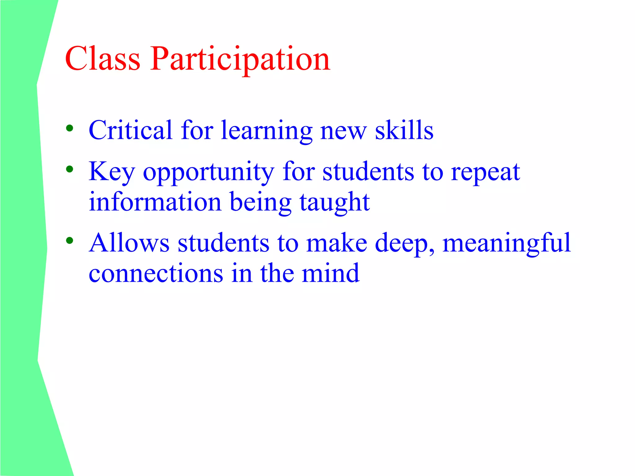 Class Participation
• Critical for learning new skills
• Key opportunity for students to repeat
  information being taught
• Allows students to make deep, meaningful
  connections in the mind
 