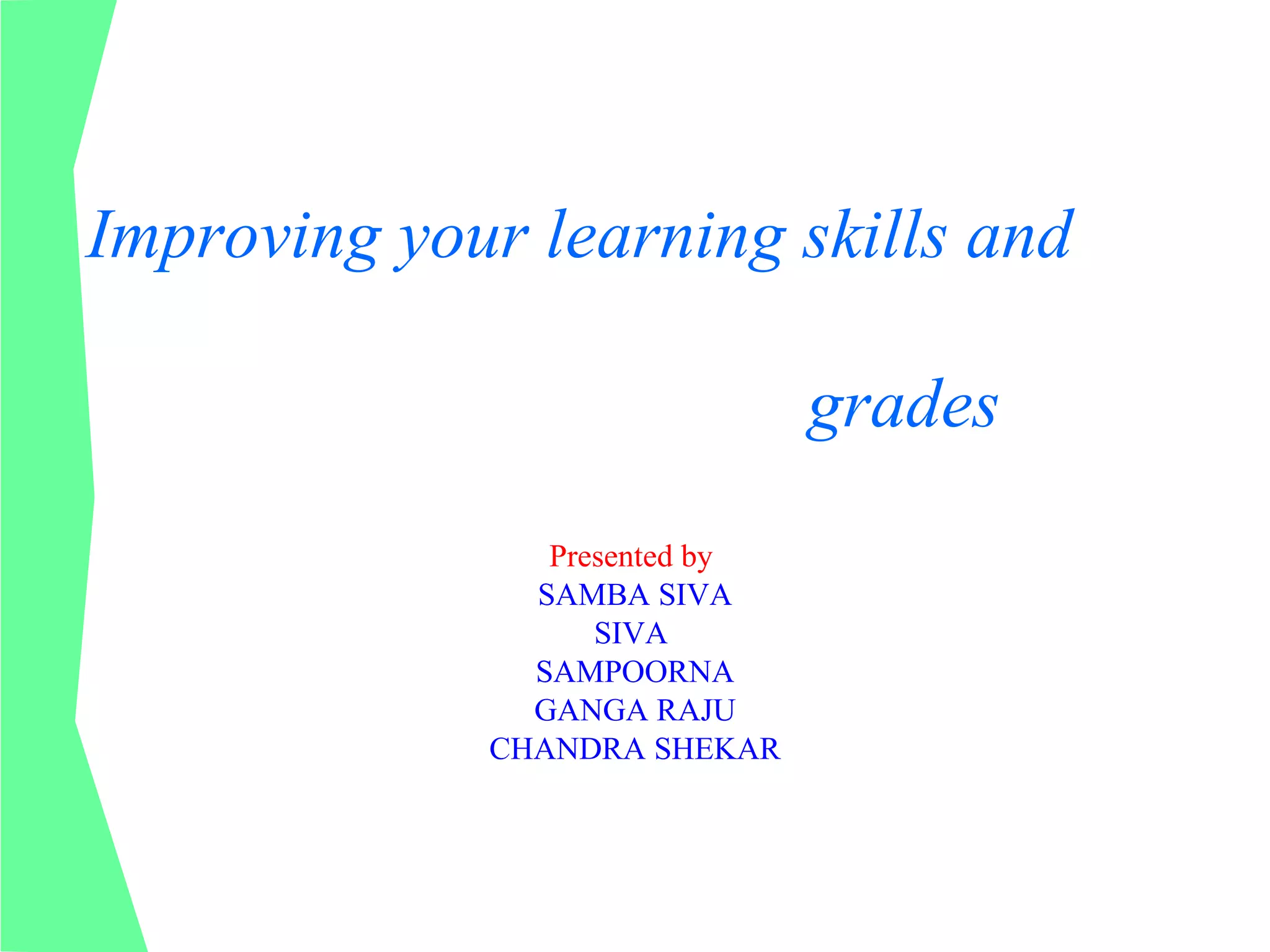 Improving your learning skills and

                               grades
                Presented by
               SAMBA SIVA
                   SIVA
               SAMPOORNA
               GANGA RAJU
             CHANDRA SHEKAR
 