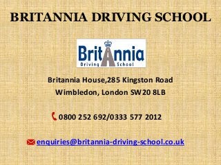 BRITANNIA DRIVING SCHOOL 
Britannia House,285 Kingston Road 
Wimbledon, London SW20 8LB 
0800 252 692/0333 577 2012 
enquiries@britannia-driving-school.co.uk 
 