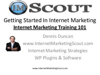 Getting Started In Internet Marketing
Internet Marketing Training 101
Dennis Duncan
www.InternetMarketingScout.com
Internet Marketing Strategies
WP Plugins & Software
www.InternetMarketingScout.com

 