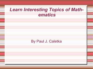 Learn Interesting Topics of Math-
ematics
By Paul J. Caletka
 
