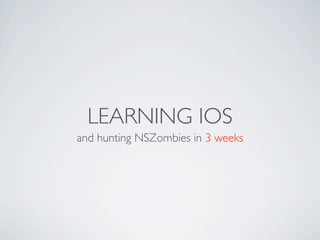 LEARNING IOS
and hunting NSZombies in 3 weeks
 