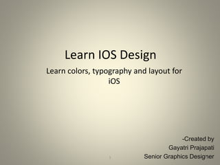 Learn IOS Design
-Created by
Gayatri Prajapati
Senior Graphics Designer
Learn colors, typography and layout for
iOS
1 1
 
