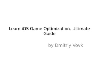 Learn iOS Game Optimization. Ultimate
               Guide

                 by Dmitriy Vovk
 