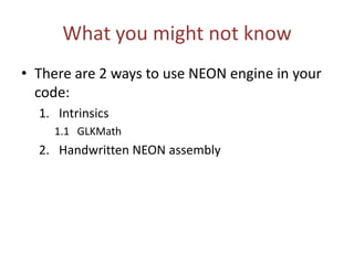 What you might not know
• highp – represents 32 bit floating point value
• mediump – represents 16 bit floating point
value in range of [-65520, 65520]
• lowp – 10 bit fixed point values in range of [-2,
2] with step of 1/256
• Try to give the same precision to all you
operands, because conversion takes some time
 