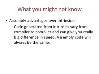 What you might not know
• Assembly advantages over intrinsics:
– Code generated from intrinsics vary from
compiler to compiler and can give you really
big difference in speed. Assembly code will
always be the same.
 