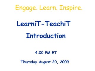 LearniT-TeachiT Introduction 4:00 PM ET Thursday August 20, 2009   Engage. Learn. Inspire. 