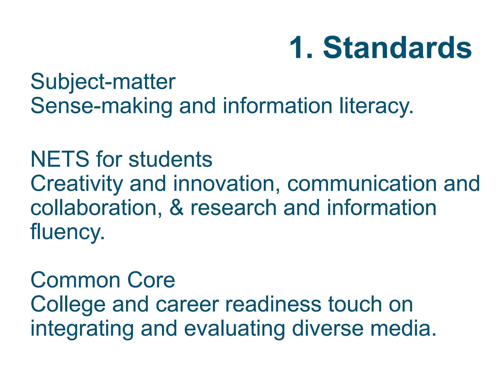 1. Standards
Subject-matter
Sense-making and information literacy.
NETS for students
Creativity and innovation, communication and
collaboration, & research and information
fluency.
Common Core
College and career readiness touch on
integrating and evaluating diverse media.
 
