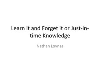 Learn it and Forget it or Just-in-
        time Knowledge
           Nathan Loynes
 