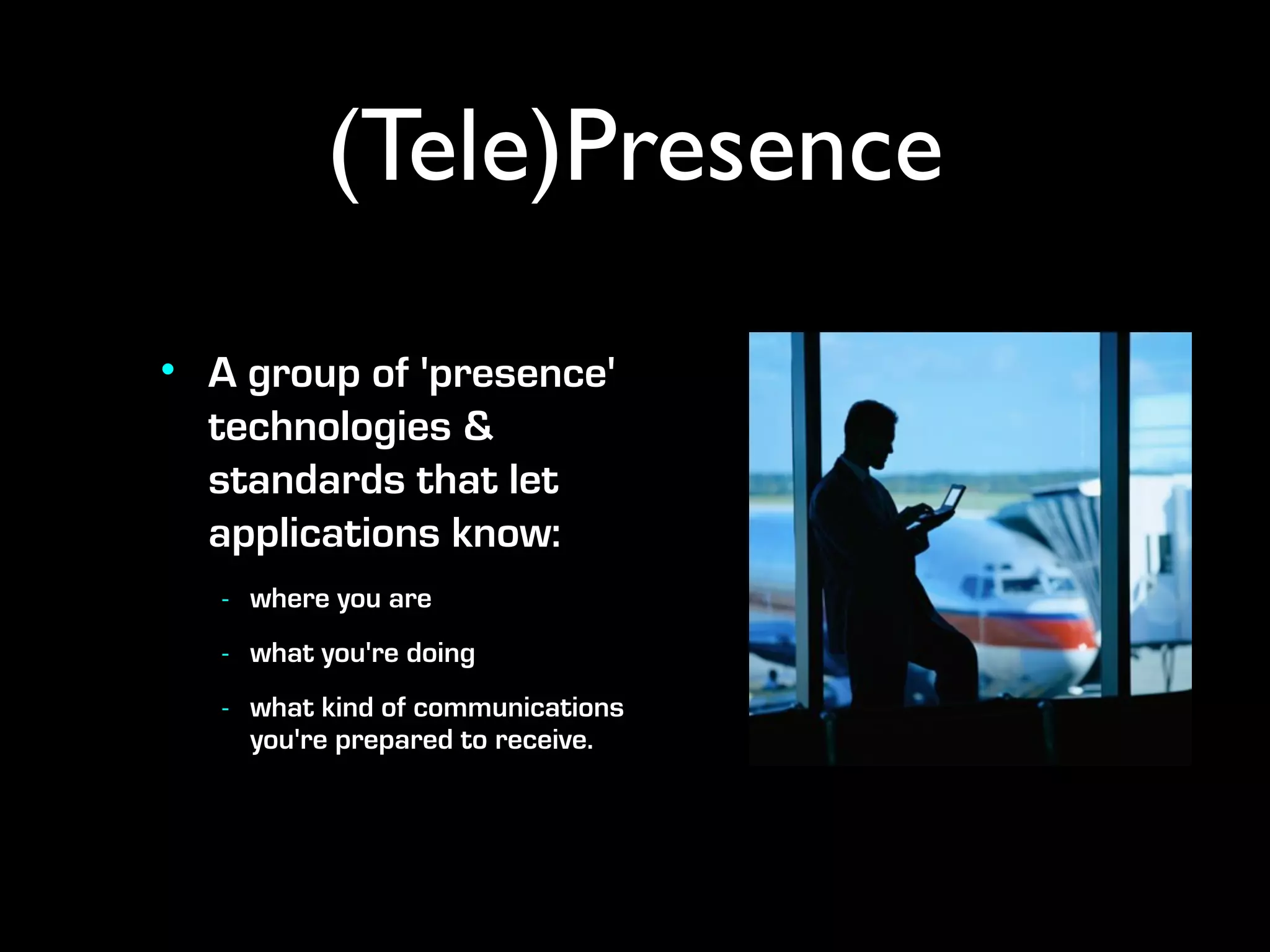 (Tele)Presence
• A group of 'presence'
  technologies &
  standards that let
  applications know:
   - where you are
   - what you're doing
   - what kind of communications
     you're prepared to receive.
 