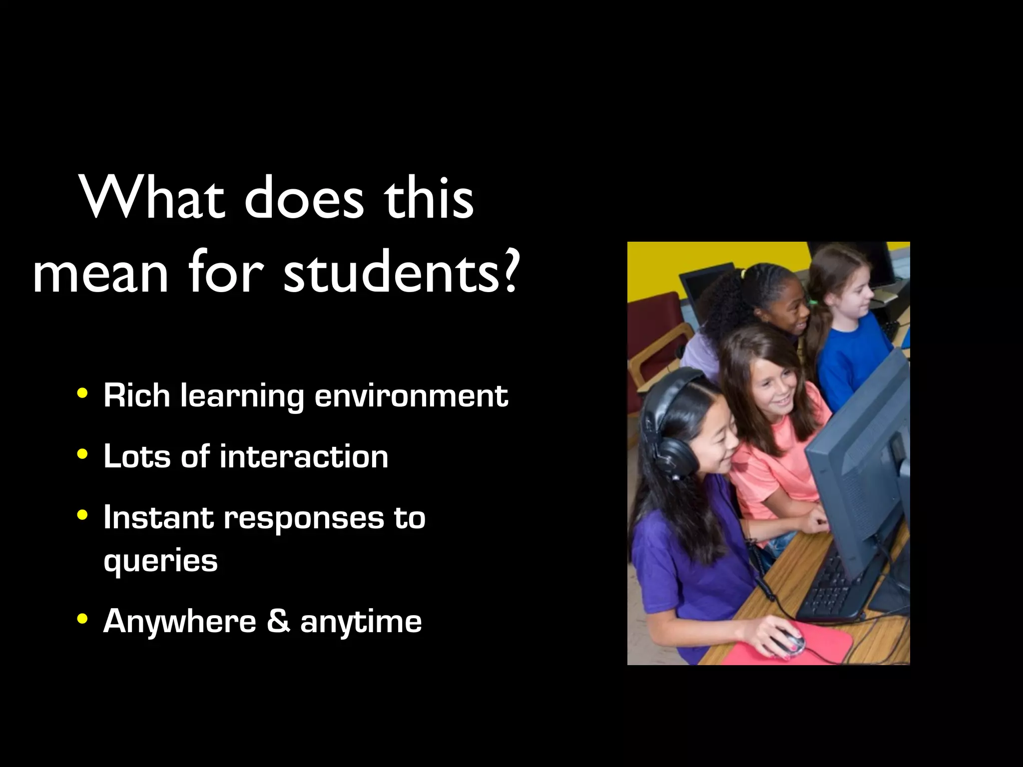 What does this
mean for students?
 • Rich learning environment
 • Lots of interaction
 • Instant responses to
   queries
 • Anywhere & anytime
 