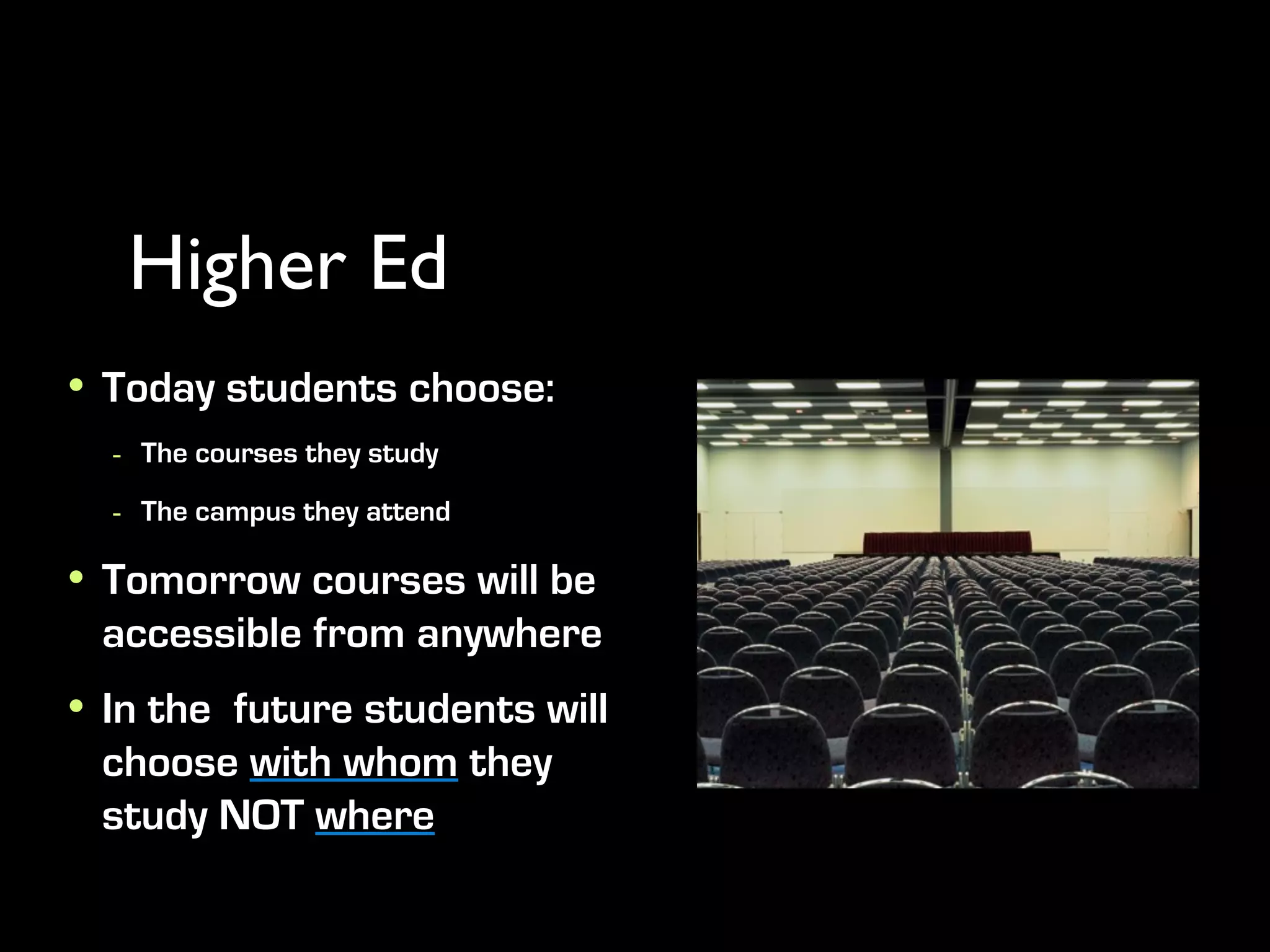 Higher Ed
• Today students choose:
  - The courses they study
  - The campus they attend
• Tomorrow courses will be
  accessible from anywhere
• In the future students will
  choose with whom they
  study NOT where
 