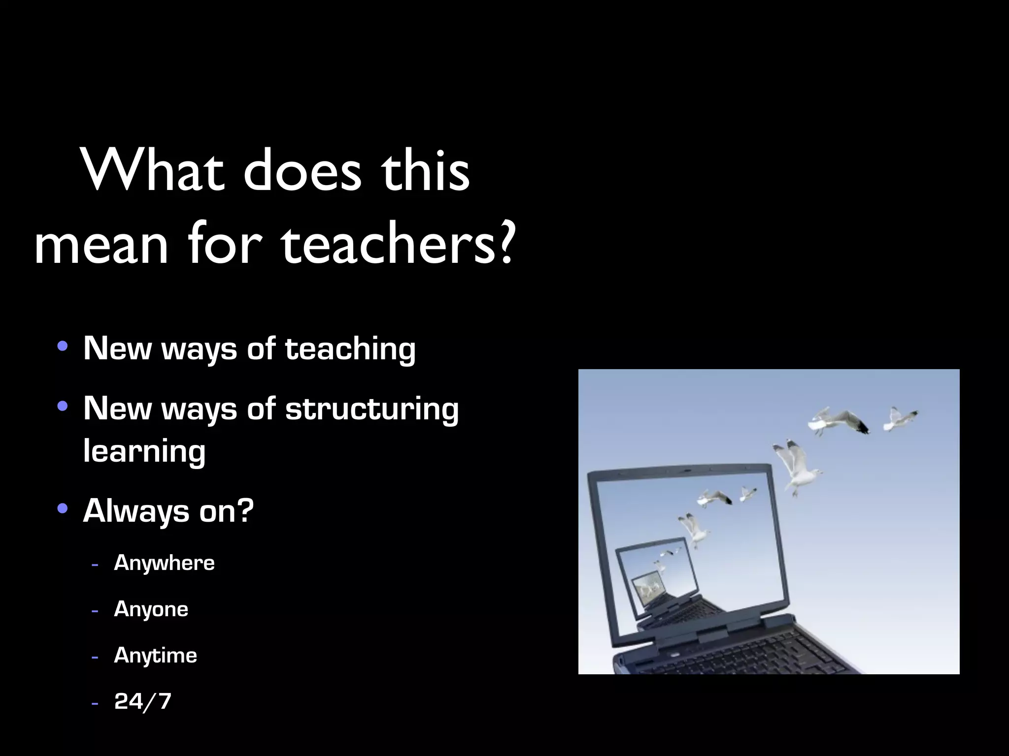 What does this
mean for teachers?
• New ways of teaching
• New ways of structuring
  learning
• Always on?
  - Anywhere
  - Anyone
  - Anytime
  - 24/7
 