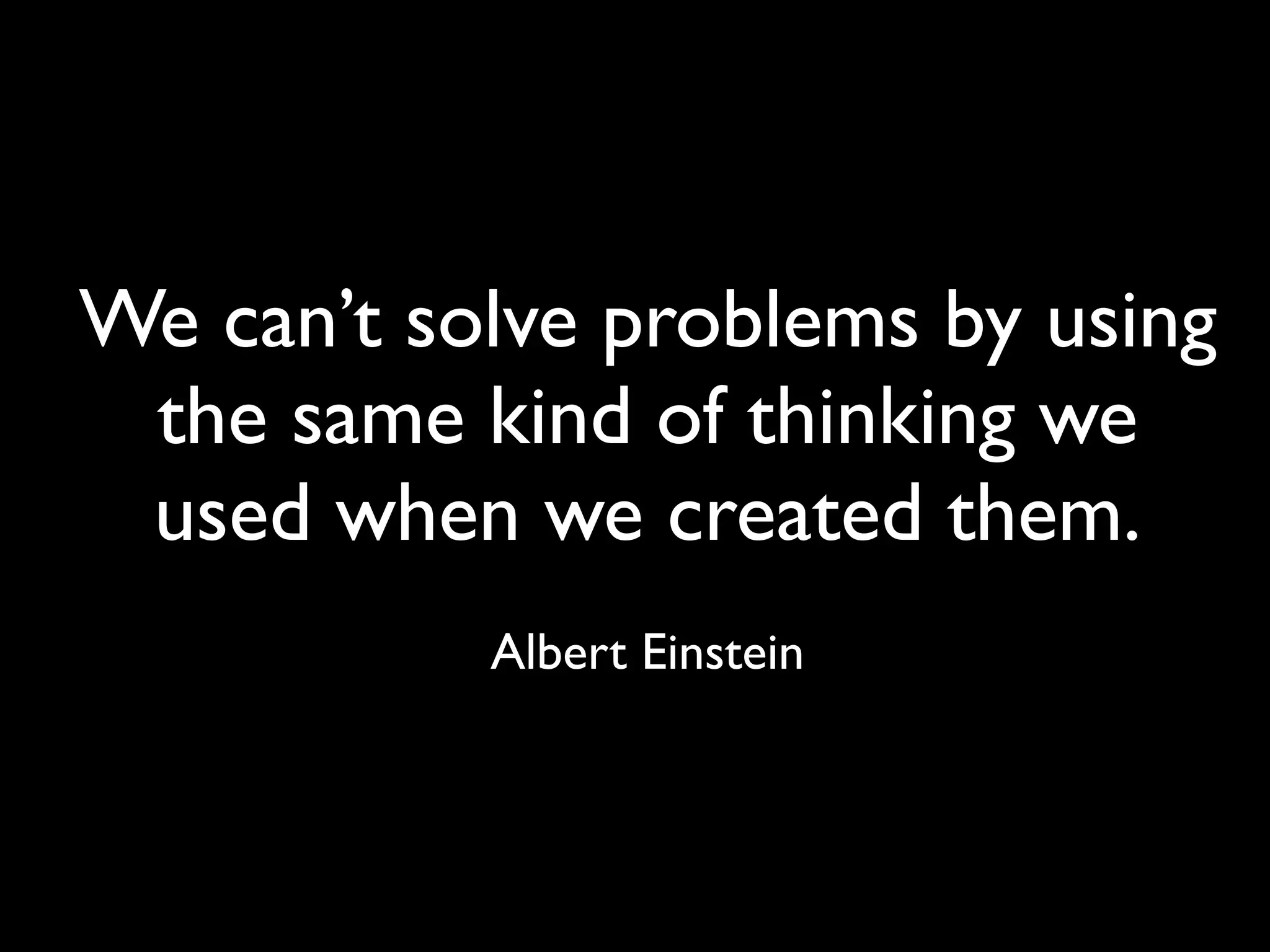 We can’t solve problems by using
 the same kind of thinking we
 used when we created them.
           Albert Einstein
 
