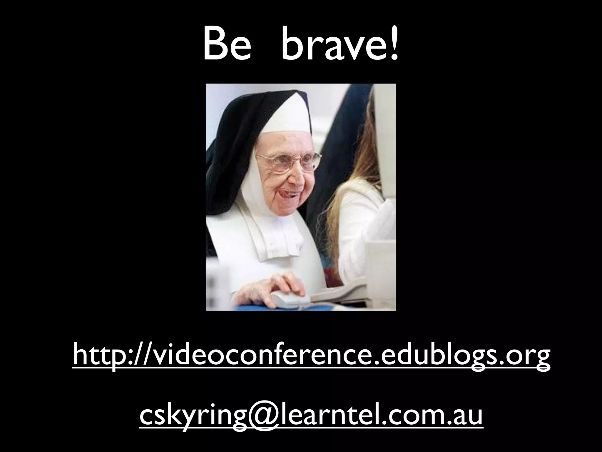 Be brave!




http://videoconference.edublogs.org
    cskyring@learntel.com.au
 