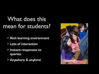 What does this
mean for students?
 • Rich learning environment
 • Lots of interaction
 • Instant responses to
   queries
 • Anywhere & anytime
 