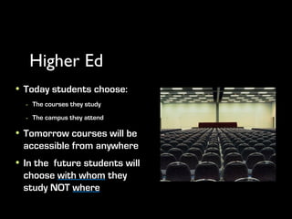 Higher Ed
• Today students choose:
  - The courses they study
  - The campus they attend
• Tomorrow courses will be
  accessible from anywhere
• In the future students will
  choose with whom they
  study NOT where
 