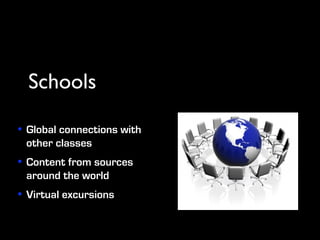 Schools

• Global connections with
  other classes
• Content from sources
  around the world
• Virtual excursions
 