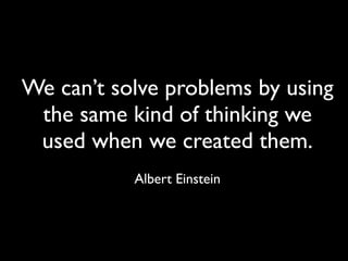 We can’t solve problems by using
 the same kind of thinking we
 used when we created them.
           Albert Einstein
 