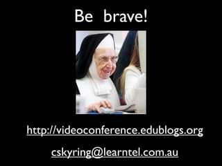 Be brave!




http://videoconference.edublogs.org
    cskyring@learntel.com.au
 