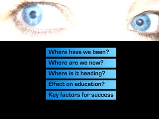 Where have we been?
Where are we now?
Where is it heading?
Effect on education?
Key factors for success
 