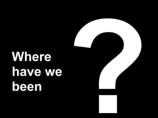 Where
have we
been
          ?
 