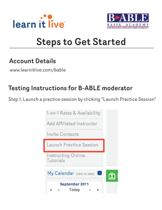 Steps to Get Started
Account Details
www.learnitlive.com/bable


Testing Instructions for B-ABLE moderator
Step 1: Launch a practice session by clicking “Launch Practice Session”
 