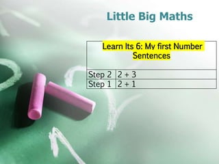 Little Big Maths
Learn Its 6: My first Number
Sentences
Step 2 2 + 3
Step 1 2 + 1
 