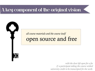 all course materials and the course itself
open source and free
A key component of the original vision
with the door left open for a fee
if a participant taking the course wished
university credit to be transcripted for the work.
 