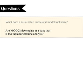 What does a sustainable, successful model looks like?
Are MOOCs developing at a pace that
is too rapid for genuine analysis?
Questions
 