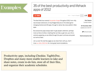 Productivity apps, including Cheddar, TagMyDoc,
Dropbox and many more enable learners to take and
share notes, create to-do lists, store all of their files,
and organize their academic schedules.
Examples
 