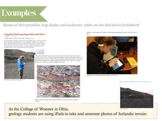 At the College of Wooster in Ohio,
geology students are using iPads to take and annotate photos of Icelandic terrain
Examples
Because of their portability, large display, and touchscreen, tablets are also ideal devices for fieldwork
 