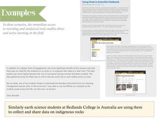 Similarly earth science students at Redlands College in Australia are using them
to collect and share data on indigenous rocks
Examples
In these scenarios, the immediate access
to recording and analytical tools enables direct
and active learning in the field
 