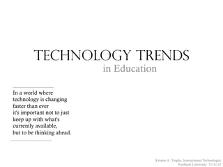 Technology Trends
in Education
In a world where
technology is changing
faster than ever
it's important not to just
keep up with what's
currently available,
but to be thinking ahead.
Kristen A. Treglia, Instructional Technologist
Fordham University 5/14/13
 