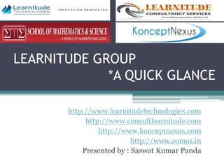 LEARNITUDE GROUP
             *A QUICK GLANCE

       http://www.learnitudetechnologies.com
            http://www.consultlearnitude.com
                http://www.konceptnexus.com
                          http://www.somas.in
           Presented by : Saswat Kumar Panda
 