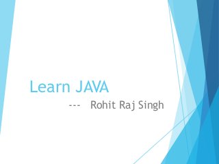 Learn JAVA
--- Rohit Raj Singh
 