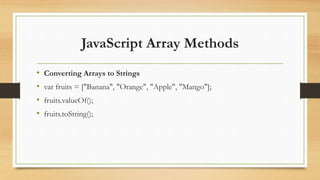 JavaScript Array Methods
• Converting Arrays to Strings
• var fruits = ["Banana", "Orange", "Apple", "Mango"];
• fruits.valueOf();
• fruits.toString();
 