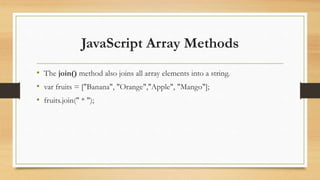 JavaScript Array Methods
• The join() method also joins all array elements into a string.
• var fruits = ["Banana", "Orange","Apple", "Mango"];
• fruits.join(" * ");
 