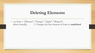 Deleting Elements
• var fruits = ["Banana", "Orange", "Apple", "Mango"];
delete fruits[0]; // Changes the first element in fruits to undefined
 