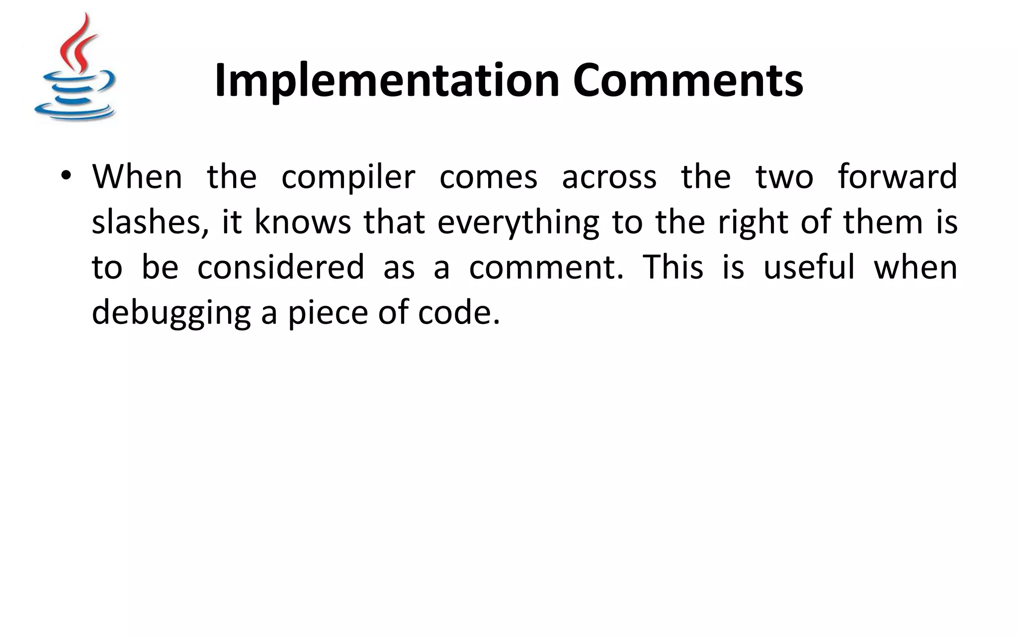 Implementation Comments • When the compiler comes across the two forward slashes, it knows that everything to the right of them is to be considered as a comment. This is useful when debugging a piece of code. 