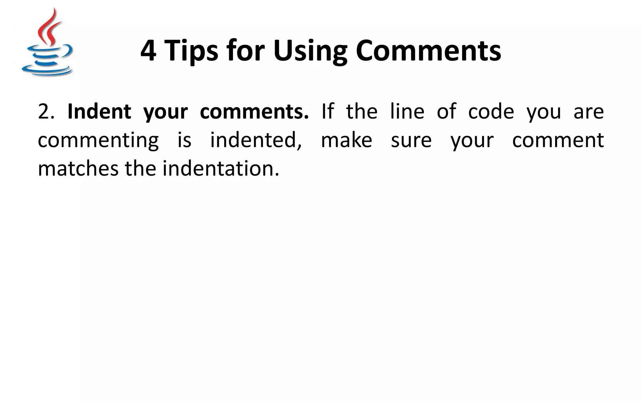 4 Tips for Using Comments 2. Indent your comments. If the line of code you are commenting is indented, make sure your comment matches the indentation. 